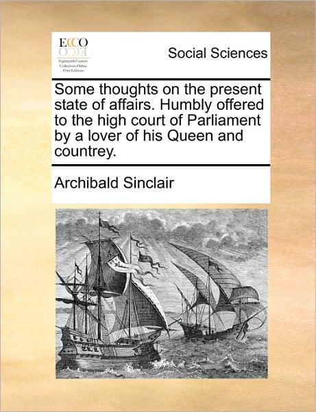 Cover for Archibald Sinclair · Some Thoughts on the Present State of Affairs. Humbly Offered to the High Court of Parliament by a Lover of His Queen and Countrey. (Paperback Book) (2010)