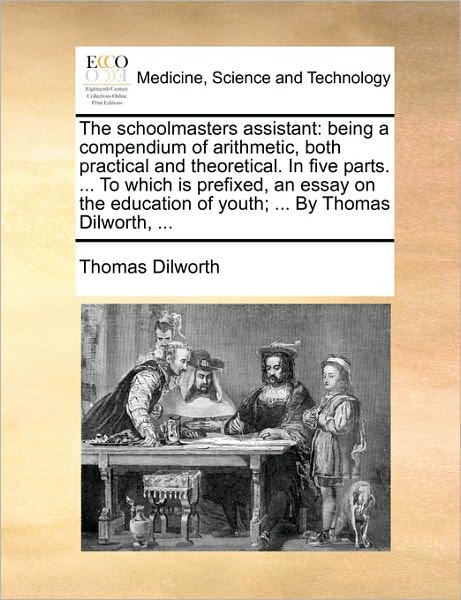 The Schoolmasters Assistant: Being a Compendium of Arithmetic, Both Practical and Theoretical. in Five Parts. ... to Which is Prefixed, an Essay on - Thomas Dilworth - Livros - Gale Ecco, Print Editions - 9781170687239 - 10 de junho de 2010