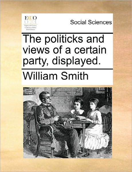 Cover for Smith, William, Jr. · The Politicks and Views of a Certain Party, Displayed. (Taschenbuch) (2010)