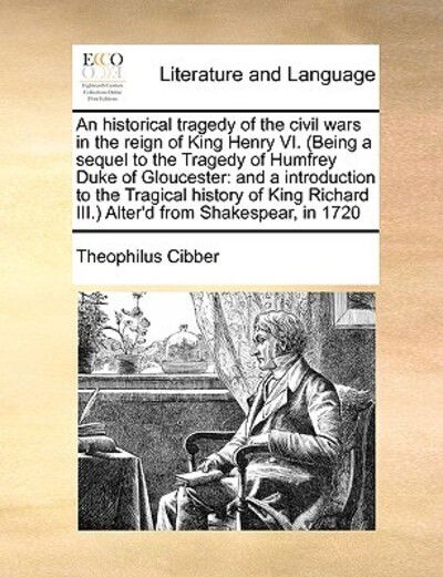 Cover for Theophilus Cibber · An Historical Tragedy of the Civil Wars in the Reign of King Henry Vi. (Being a Sequel to the Tragedy of Humfrey Duke of Gloucester: and a Introduction T (Paperback Book) (2010)