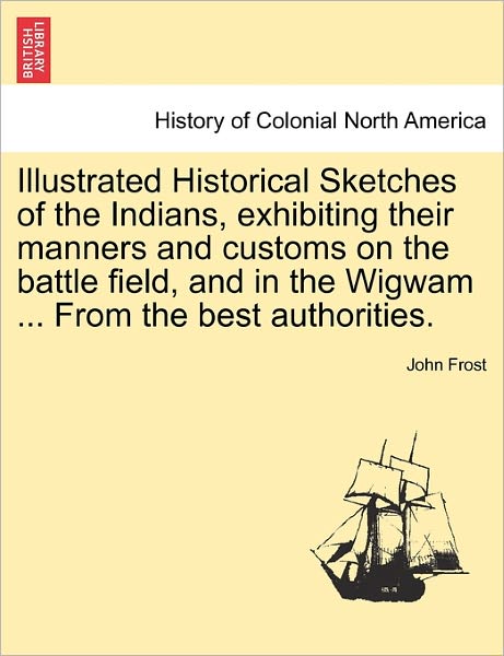 Cover for John Frost · Illustrated Historical Sketches of the Indians, Exhibiting Their Manners and Customs on the Battle Field, and in the Wigwam ... from the Best Authorit (Paperback Book) (2011)