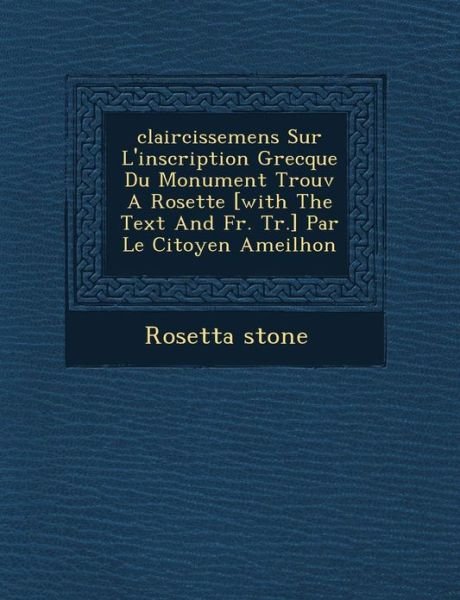 Cover for Rosetta Stone · Claircissemens Sur L'inscription Grecque Du Monument Trouv a Rosette [with the Text and Fr. Tr.] Par Le Citoyen Ameilhon (Paperback Book) (2012)