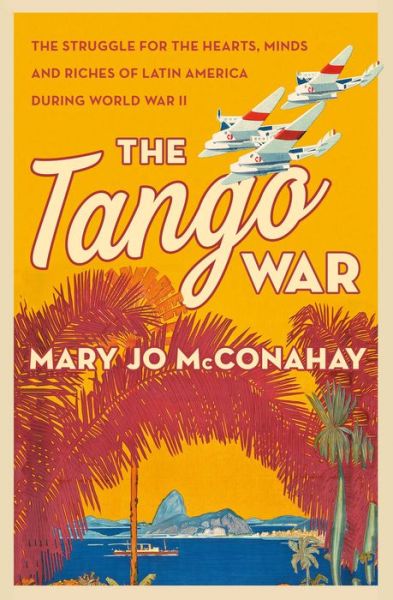 Cover for Mary Jo McConahay · The Tango War: The Struggle for the Hearts, Minds and Riches of Latin America During World War II (Hardcover Book) (2018)