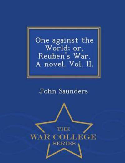 One Against the World; Or, Reuben's War. a Novel. Vol. Ii. - War College Series - John Saunders - Books - War College Series - 9781296475239 - February 23, 2015