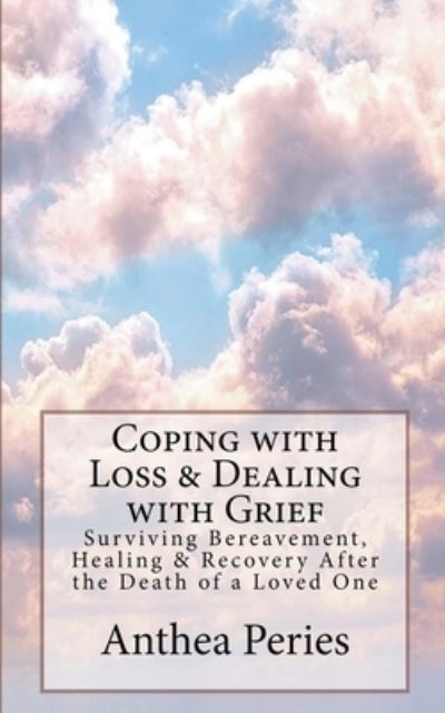 Cover for Anthea Peries · Coping with Loss &amp; Dealing with Grief: Surviving Bereavement, Healing &amp; Recovery After the Death of a Loved One (Paperback Book) (2018)