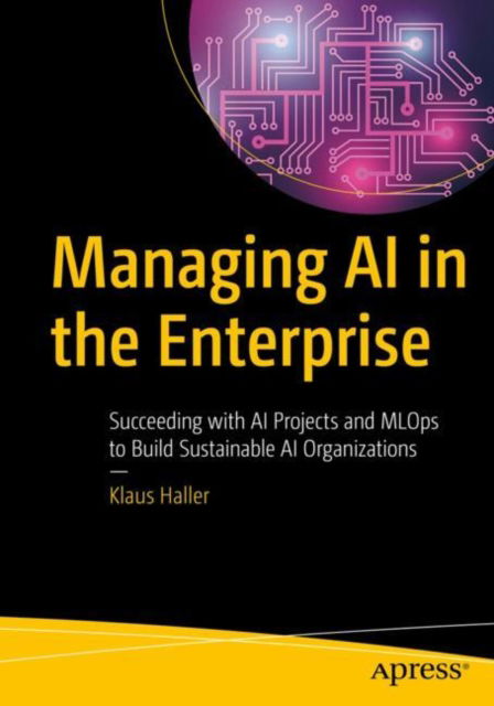 Cover for Klaus Haller · Managing AI in the Enterprise: Succeeding with AI Projects and MLOps to Build Sustainable AI Organizations (Paperback Book) [1st edition] (2021)