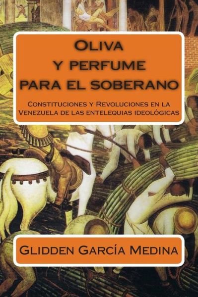 Cover for Glidden Garcia Medina · Oliva Y Perfume Para El Soberano: Constituciones Y Revoluciones en La Venezuela De Las Entelequias Ideologicas (Paperback Book) (2004)