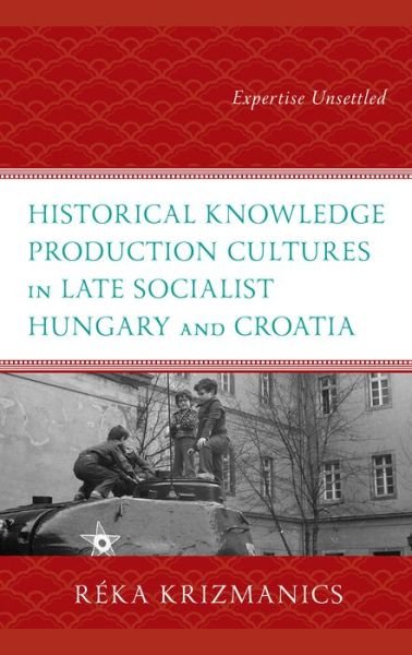 Cover for Reka Krizmanics · Historical Knowledge Production Cultures in Late Socialist Hungary and Croatia: Expertise Unsettled (Hardcover bog) (2024)