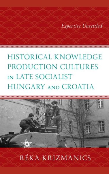 Cover for Reka Krizmanics · Historical Knowledge Production Cultures in Late Socialist Hungary and Croatia: Expertise Unsettled (Hardcover Book) (2024)