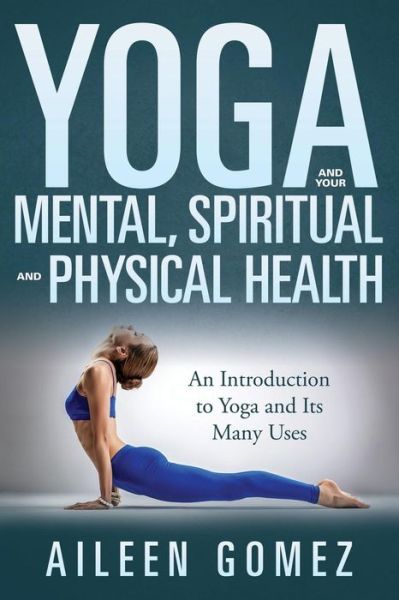 Cover for Aileen Gomez · Yoga and Your Mental, Spiritual and Physical Health: an Introduction to Yoga and Its Many Uses (Taschenbuch) (2015)