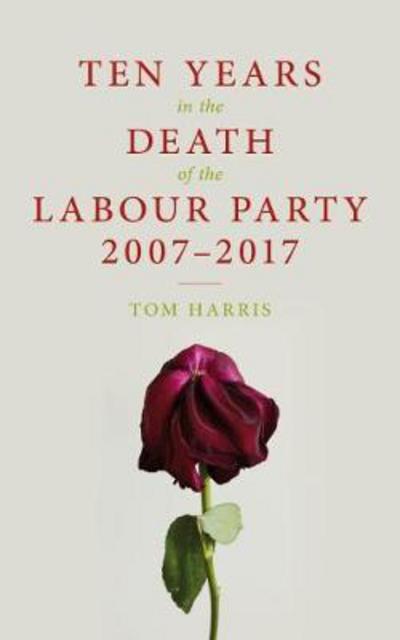 Ten Years in the Death of the Labour Party 2007-2017 - Tom Harris - Kirjat - Biteback Publishing - 9781785902239 - torstai 1. maaliskuuta 2018