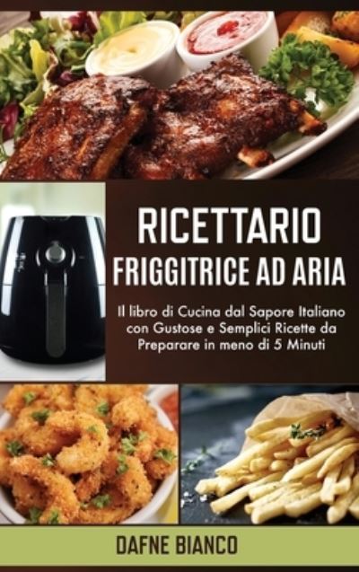 Cover for Dafne Bianco · Ricettario Friggitrice ad Aria: Il libro di Cucina dal Sapore Italiano con Gustose e Semplici Ricette da Preparare in meno di 5 Minuti - Air Fryer Cookbook (Hardcover bog) [Italian edition] (2021)