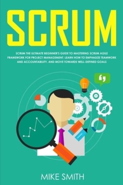 Cover for Mike Smith · Scrum: The Ultimate Beginner's Guide to Mastering Scrum Agile Framework for Project Management: Learn How to Emphasize Teamwork and Accountability, and Move Towards Well-Defined Goals (Paperback Book) (2020)