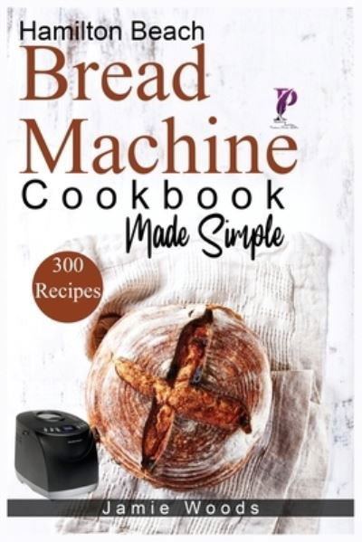 Cover for Jamie Woods · Hamilton Beach Bread Machine Cookbook Made Simple: 300 No-Fuss &amp; Hands-Off Recipes For Perfect Homemade Bread. (Paperback Book) (2021)