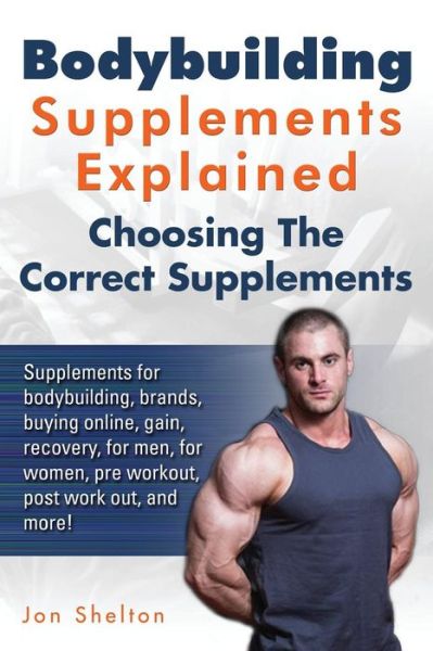 Cover for Jon Shelton · Bodybuilding Supplements Explained: Supplements for Bodybuilding, Brands, Buying Online, Gain, Recovery, for Men, for Women, Pre Workout, Post Work Out, and More! Choosing the Correct Supplements. (Paperback Book) (2014)