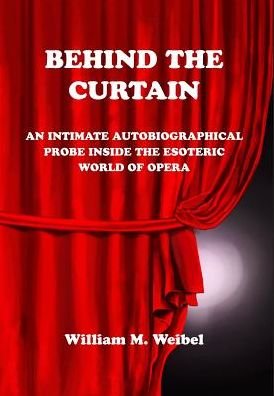 Cover for William M Weibel · Behind the Curtain An Intimate Autobiographical Probe Into the Esoteric World of Opera (Inbunden Bok) (2016)