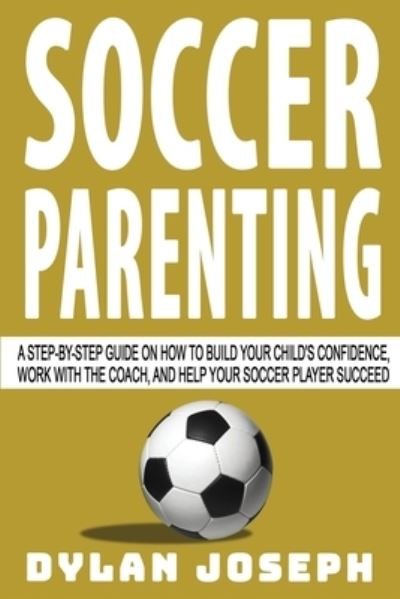 Cover for Dylan Joseph · Soccer Parenting: A Step-by-Step Guide on How to Build Your Child's Confidence, Work with the Coach, and Help Your Soccer Player Succeed - Understand Soccer (Paperback Bog) (2020)
