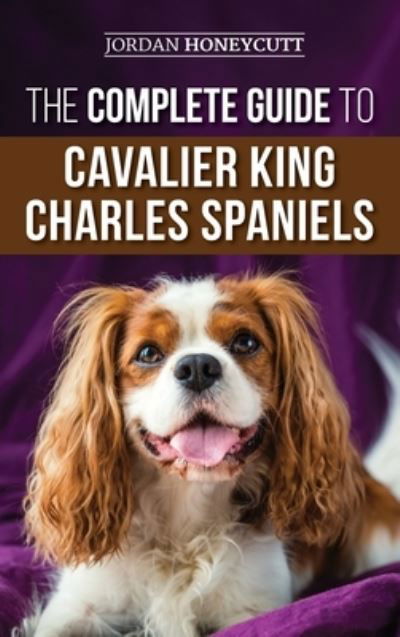 Cover for Jordan Honeycutt · The Complete Guide to Cavalier King Charles Spaniels: Selecting, Training, Socializing, Caring For, and Loving Your New Cavalier Puppy (Hardcover Book) (2019)