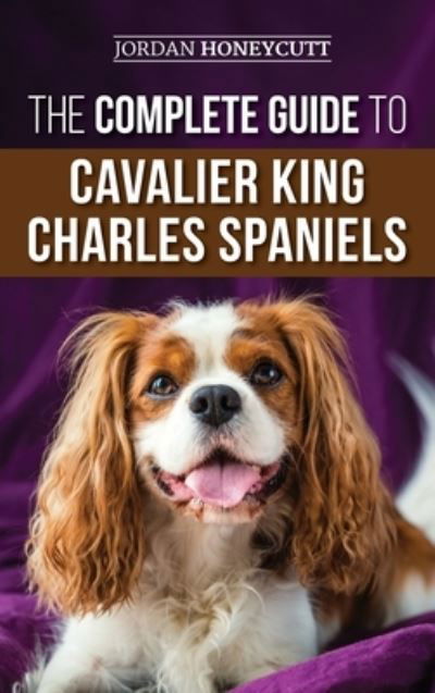 Cover for Jordan Honeycutt · The Complete Guide to Cavalier King Charles Spaniels: Selecting, Training, Socializing, Caring For, and Loving Your New Cavalier Puppy (Inbunden Bok) (2019)