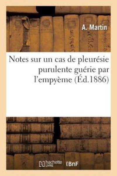 Notes Sur Un Cas de Pleuresie Purulente Guerie Par l'Empyeme - A Martin - Books - Hachette Livre - BNF - 9782019293239 - May 1, 2018