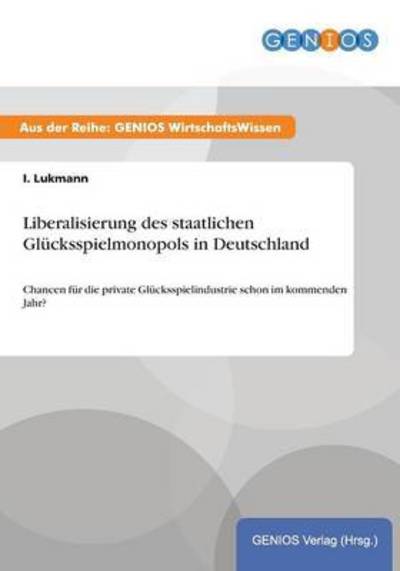 Cover for I Lukmann · Liberalisierung des staatlichen Glucksspielmonopols in Deutschland: Chancen fur die private Glucksspielindustrie schon im kommenden Jahr? (Paperback Book) (2015)
