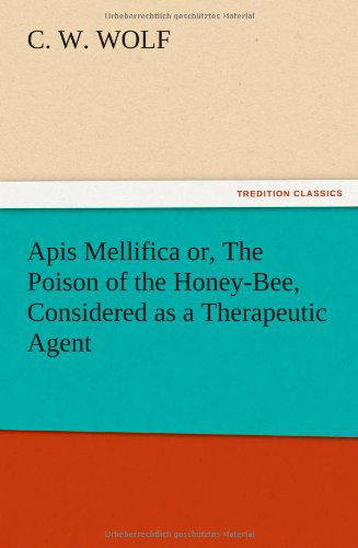 Apis Mellifica Or, the Poison of the Honey-bee, Considered As a Therapeutic Agent - C. W. Wolf - Books - TREDITION CLASSICS - 9783847213239 - December 12, 2012