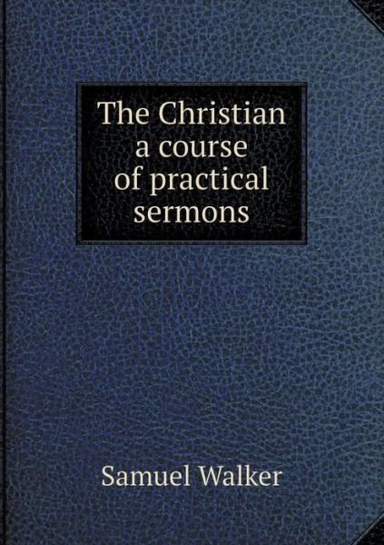 Cover for Samuel Walker · The Christian a Course of Practical Sermons (Taschenbuch) (2015)