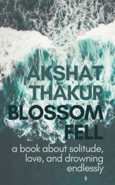 Cover for Akshat Thakur · Blossom Fell: a book about solitude, love, and drowning endlessly (Pocketbok) (2020)