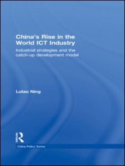 Cover for Lutao Ning · China's Rise in the World ICT Industry: Industrial Strategies and the Catch-Up Development Model - China Policy Series (Innbunden bok) (2009)