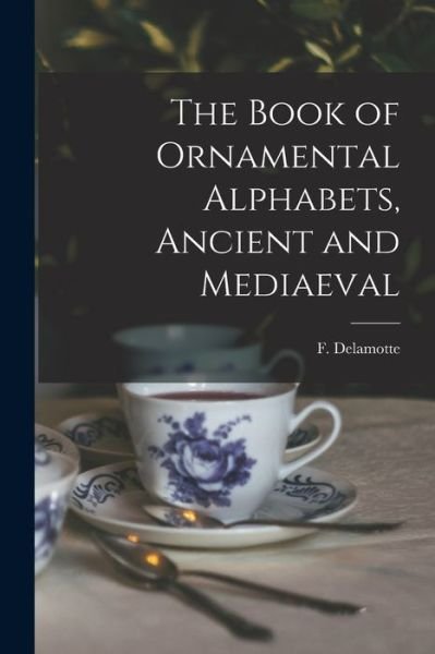 The Book of Ornamental Alphabets, Ancient and Mediaeval - F (Freeman) 1814-1862 N DeLamotte - Books - Legare Street Press - 9781014332240 - September 9, 2021