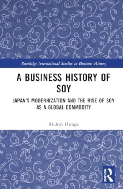 Midori Hiraga · A Business History of Soy: Japan’s Modernization and the Rise of Soy as a Global Commodity - Routledge International Studies in Business History (Hardcover Book) (2024)