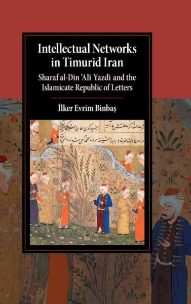 Cover for Binbas, Ilker Evrim (Royal Holloway, University of London) · Intellectual Networks in Timurid Iran: Sharaf al-Din ‘Ali Yazdi and the Islamicate Republic of Letters - Cambridge Studies in Islamic Civilization (Hardcover Book) (2016)