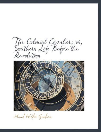 The Colonial Cavalier; Or, Southern Life Before the Revolution - Maud Wilder Goodwin - Libros - BiblioLife - 9781116456240 - 29 de octubre de 2009