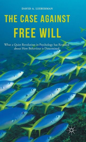 The Case Against Free Will: What a Quiet Revolution in Psychology has Revealed about How Behaviour is Determined - David Lieberman - Books - Palgrave Macmillan - 9781137345240 - October 21, 2015