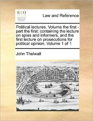 Cover for John Thelwall · Political Lectures. Volume the First - Part the First: Containing the Lecture on Spies and Informers, and the First Lecture on Prosecutions for Politi (Paperback Book) (2010)