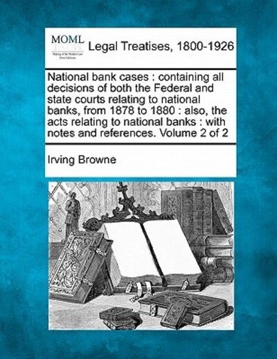 National Bank Cases: Containing All Decisions of Both the Federal and State Courts Relating to National Banks, from 1878 to 1880 - Irving Browne - Books - Gale Ecco, Making of Modern Law - 9781240177240 - December 23, 2010
