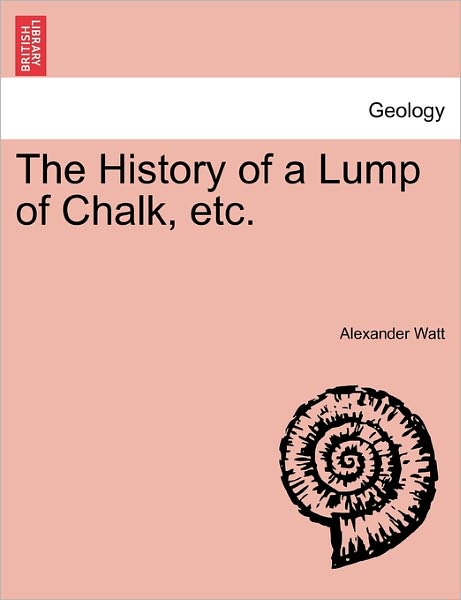 The History of a Lump of Chalk, Etc. - Alexander Watt - Books - British Library, Historical Print Editio - 9781240908240 - January 10, 2011