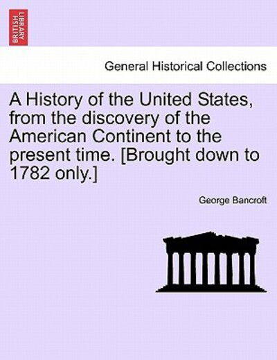 Cover for George Bancroft · A History of the United States, from the Discovery of the American Continent to the Present Time. [Brought Down to 1782 Only.] (Pocketbok) (2011)