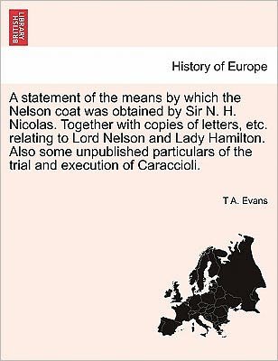 A Statement of the Means by Which the Nelson Coat Was Obtained by Sir N. H. Nicolas. Together with Copies of Letters, Etc. Relating to Lord Nelson and L - T a Evans - Books - British Library, Historical Print Editio - 9781241703240 - May 25, 2011