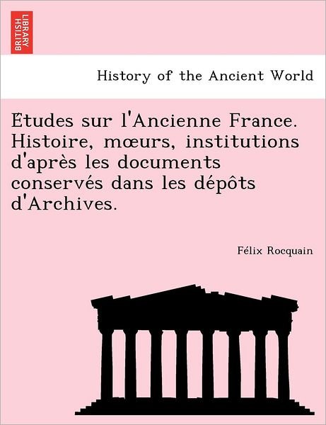 Cover for F Lix Rocquain · E Tudes Sur L'ancienne France. Histoire, M Urs, Institutions D'apre S Les Documents Conserve S Dans Les De Po Ts D'archives. (Paperback Book) (2011)