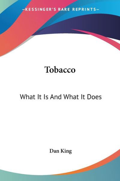 Tobacco: What It is and What It Does - Dan King - Books - Kessinger Publishing, LLC - 9781432534240 - April 10, 2007