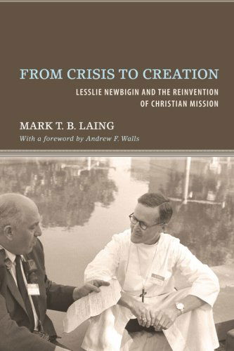 Cover for Mark T. B. Laing · From Crisis to Creation: Lesslie Newbigin and the Reinvention of Christian Mission (Paperback Book) (2012)