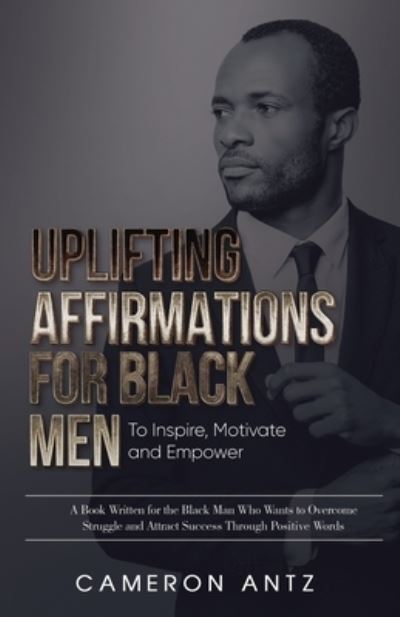 Cover for Antz Cameron Antz · Uplifting Affirmations for Black Men to Inspire, Motivate and Empower A Book Written for the Black Man Who Wants to Overcome Struggle and Attract Success Through Positive Words (Paperback Book) (2022)