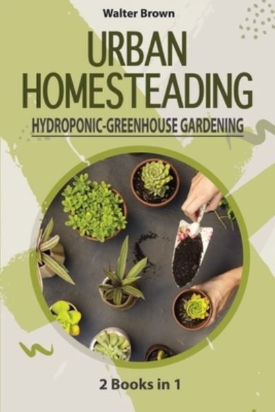 Cover for Walter Brown · Urban Homesteading - Hydroponic and Greenhouse Gardening: 2 Books in 1 - The most Complete Guide to Build a Perfect Hydroponic System and an Incredible Greenhouse (Taschenbuch) (2020)