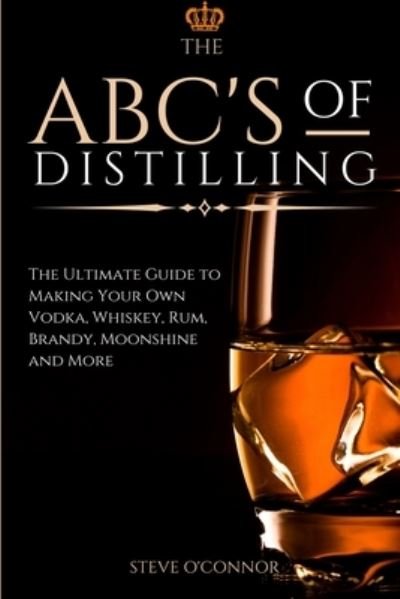Cover for Steve O'Connor · The ABC'S of Distilling: The Ultimate Guide to Making Your Own Vodka, Whiskey, Rum, Brandy, Moonshine, and More (Paperback Book) (2020)
