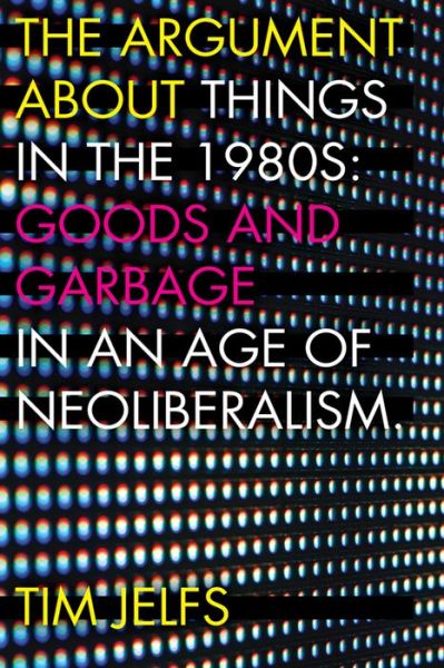 The Argument About Things in the 1980s: Goods and Garbage in an Age of Neoliberalism - Tim Jelfs - Bücher - West Virginia University Press - 9781946684240 - 30. April 2018