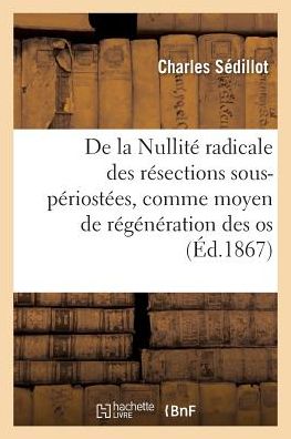 Cover for Sedillot-C · De La Nullite Radicale Des Resections Sous-periostees, Comme Moyen De Regeneration Des Os (Taschenbuch) (2018)