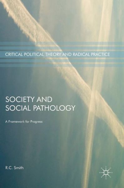 Cover for R.C. Smith · Society and Social Pathology: A Framework for Progress - Critical Political Theory and Radical Practice (Inbunden Bok) [1st ed. 2017 edition] (2017)