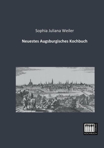 Cover for Sophia Juliana Weiler · Neuestes Augsburgisches Kochbuch (Paperback Book) [German edition] (2013)