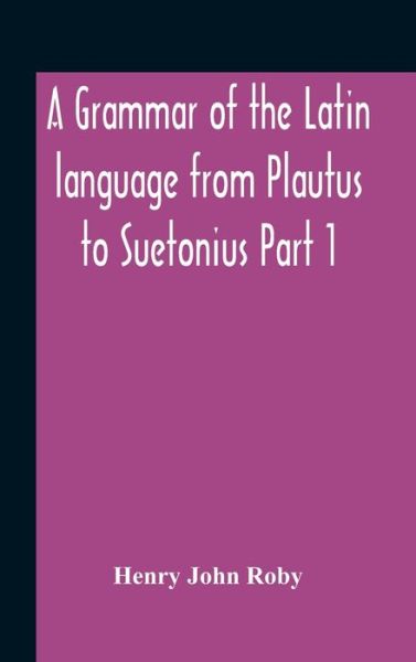 Cover for Henry John Roby · A Grammar Of The Latin Language From Plautus To Suetonius Part 1 Containing (Hardcover Book) (2020)